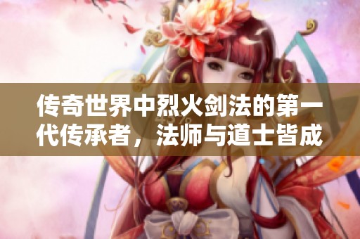 傳奇世界中烈火劍法的第一代傳承者<div   id=
