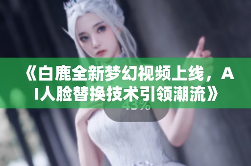 《白鹿全新夢幻視頻上線，AI人臉替換技術引領潮流》