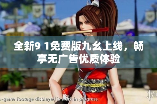 全新9 1免費(fèi)版九幺上線，暢享無廣告優(yōu)質(zhì)體驗
