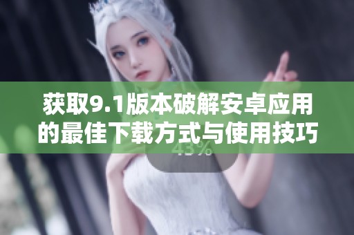 獲取9.1版本破解安卓應(yīng)用的最佳下載方式與使用技巧