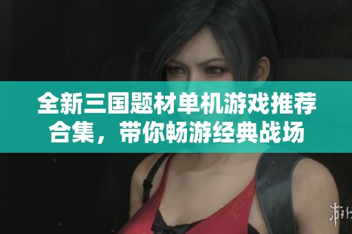 全新三國題材單機游戲推薦合集，帶你暢游經(jīng)典戰(zhàn)場