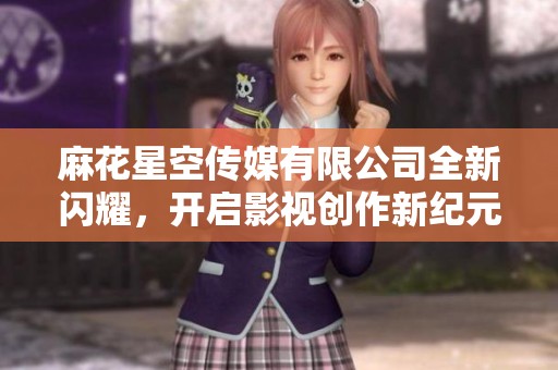 麻花星空傳媒有限公司全新閃耀，開啟影視創(chuàng)作新紀(jì)元