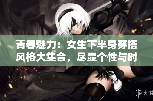 青春魅力：女生下半身穿搭風(fēng)格大集合<div   id=