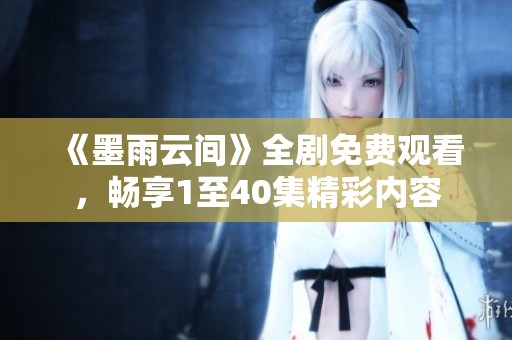 《墨雨云間》全劇免費(fèi)觀看，暢享1至40集精彩內(nèi)容
