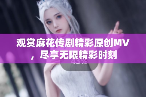 觀賞麻花傳劇精彩原創(chuàng)MV，盡享無限精彩時(shí)刻