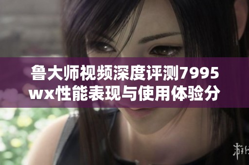 魯大師視頻深度評測7995wx性能表現(xiàn)與使用體驗分析