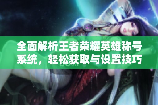 全面解析王者榮耀英雄稱號(hào)系統(tǒng)<div   id=