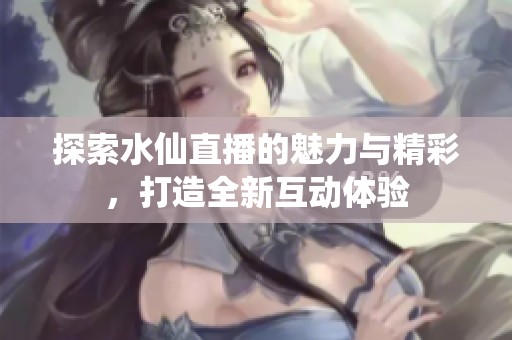 探索水仙直播的魅力與精彩，打造全新互動(dòng)體驗(yàn)
