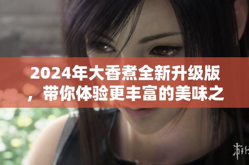 2024年大香煮全新升級版<div id= 2024年大香煮全新升級版,帶你體驗更豐富的美味之旅