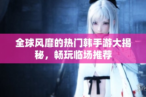 全球風靡的熱門韓手游大揭秘<div   id=
