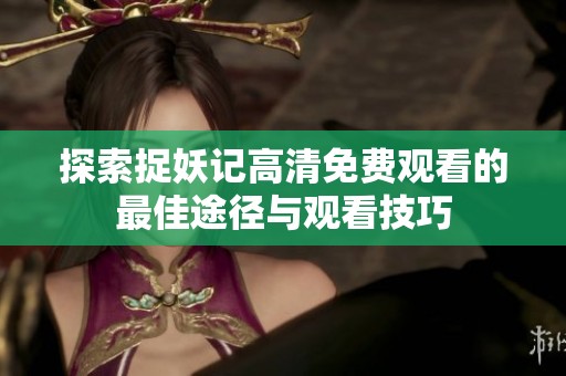 探索捉妖記高清免費(fèi)觀看的最佳途徑與觀看技巧