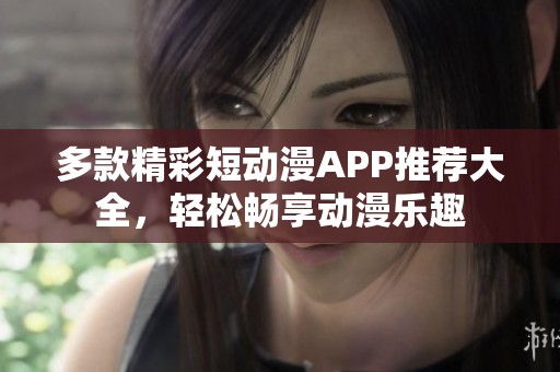 多款精彩短動(dòng)漫APP推薦大全,輕松暢享動(dòng)漫樂(lè)趣 多款精彩短動(dòng)漫APP推薦大全,輕松暢享動(dòng)漫樂(lè)趣