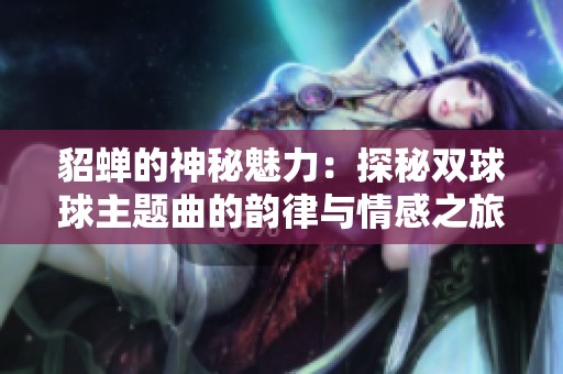 貂蟬的神秘魅力：探秘雙球球主題曲的韻律與情感之旅