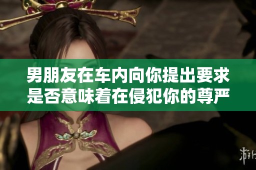 男朋友在車內(nèi)向你提出要求是否意味著在侵犯你的尊嚴