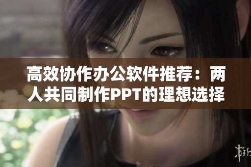 高效協(xié)作辦公軟件推薦：兩人共同制作PPT的理想選擇