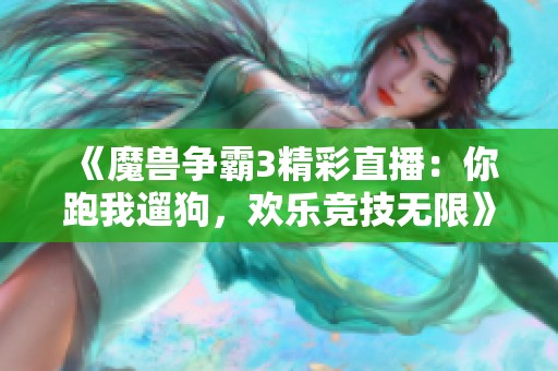 《魔獸爭霸3精彩直播：你跑我遛狗，歡樂競技無限》