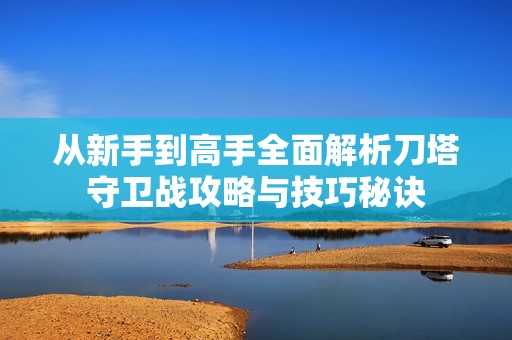 從新手到高手全面解析刀塔守衛(wèi)戰(zhàn)攻略與技巧秘訣