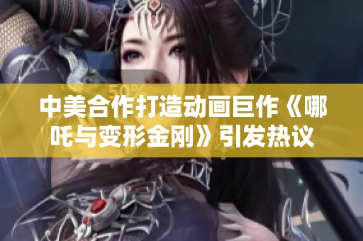 中美合作打造動畫巨作《哪吒與變形金剛》引發(fā)熱議