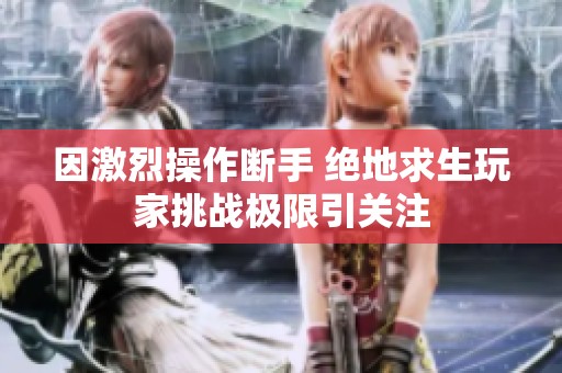 因激烈操作斷手 絕地求生玩家挑戰(zhàn)極限引關(guān)注