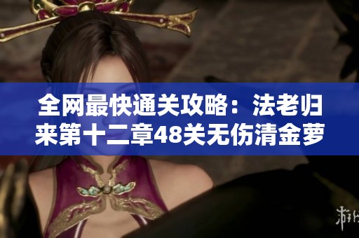 全網(wǎng)最快通關(guān)攻略：法老歸來第十二章48關(guān)無傷清金蘿卜技巧分享