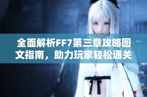 全面解析FF7第三章攻略圖文指南，助力玩家輕松通關
