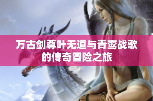 萬古劍尊葉無道與青鸞戰(zhàn)歌的傳奇冒險之旅
