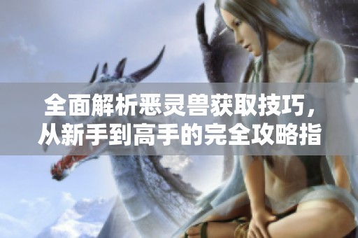 全面解析惡靈獸獲取技巧<div   id=