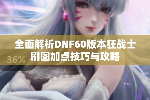 全面解析DNF60版本狂戰(zhàn)士刷圖加點技巧與攻略
