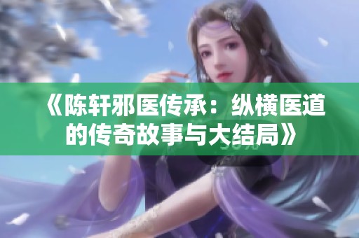 《陳軒邪醫(yī)傳承：縱橫醫(yī)道的傳奇故事與大結局》