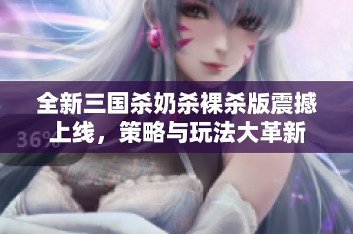 全新三國(guó)殺奶殺裸殺版震撼上線<div   id=
