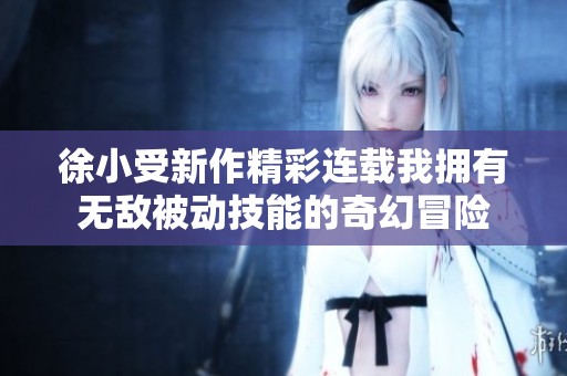 徐小受新作精彩連載我擁有無(wú)敵被動(dòng)技能的奇幻冒險(xiǎn)