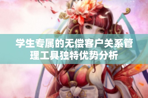 學(xué)生專屬的無(wú)償客戶關(guān)系管理工具獨(dú)特優(yōu)勢(shì)分析