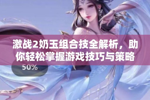 激戰(zhàn)2奶玉組合技全解析，助你輕松掌握游戲技巧與策略