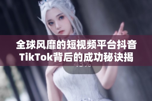 全球風(fēng)靡的短視頻平臺抖音TikTok背后的成功秘訣揭秘