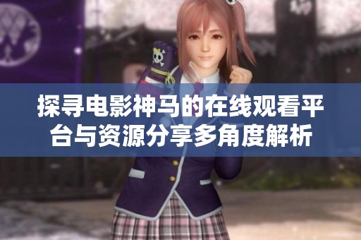 探尋電影神馬的在線(xiàn)觀看平臺(tái)與資源分享多角度解析