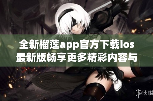 全新榴蓮app官方下載ios最新版暢享更多精彩內(nèi)容與功能