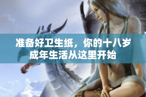 準(zhǔn)備好衛(wèi)生紙<div id= 準(zhǔn)備好衛(wèi)生紙,你的十八歲成年生活從這里開始