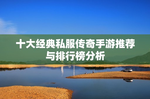 十大經(jīng)典私服傳奇手游推薦與排行榜分析