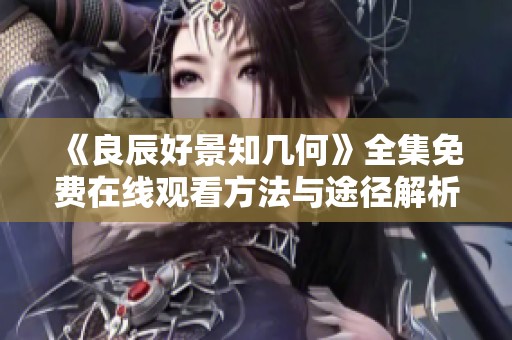 《良辰好景知幾何》全集免費(fèi)在線觀看方法與途徑解析