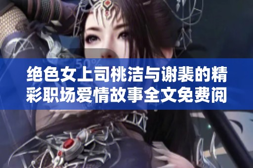 絕色女上司桃潔與謝裴的精彩職場(chǎng)愛(ài)情故事全文免費(fèi)閱讀