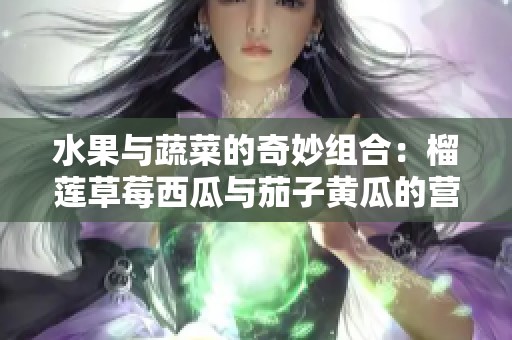 水果與蔬菜的奇妙組合：榴蓮草莓西瓜與茄子黃瓜的營(yíng)養(yǎng)對(duì)比