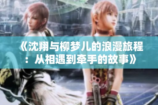《沈翔與柳夢兒的浪漫旅程：從相遇到牽手的故事》