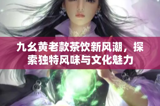 九幺黃老款茶飲新風(fēng)潮，探索獨(dú)特風(fēng)味與文化魅力