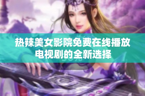 熱辣美女影院免費(fèi)在線播放電視劇的全新選擇