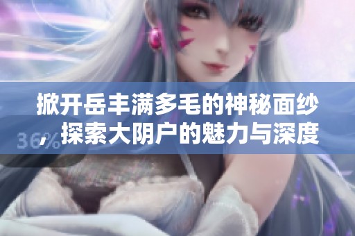 掀開岳豐滿多毛的神秘面紗，探索大陰戶的魅力與深度