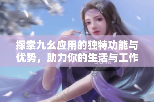探索九幺應(yīng)用的獨(dú)特功能與優(yōu)勢，助力你的生活與工作