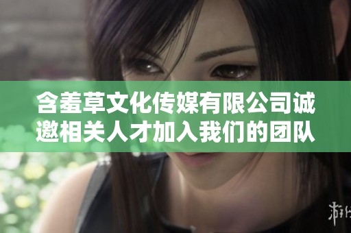 含羞草文化傳媒有限公司誠邀相關(guān)人才加入我們的團(tuán)隊(duì)