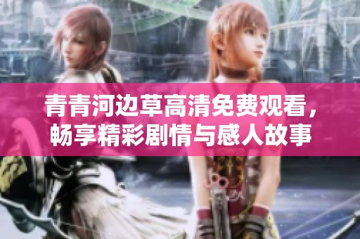 青青河邊草高清免費(fèi)觀看，暢享精彩劇情與感人故事