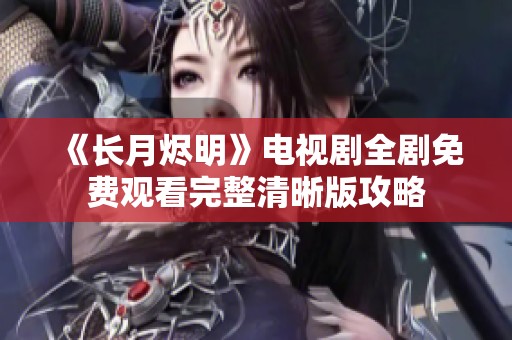 《長月燼明》電視劇全劇免費(fèi)觀看完整清晰版攻略