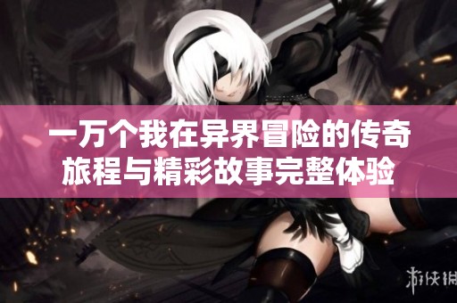 一萬個我在異界冒險的傳奇旅程與精彩故事完整體驗